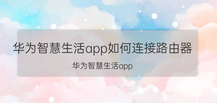 华为智慧生活app如何连接路由器 华为智慧生活app